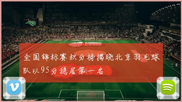 全国锦标赛积分榜揭晓北京羽毛球队以95分稳居第一名