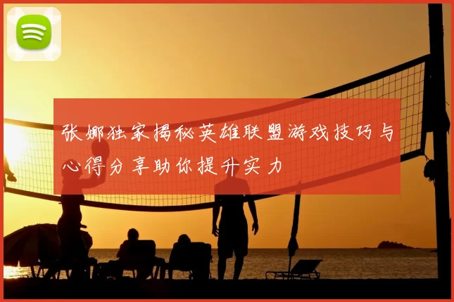 张娜独家揭秘英雄联盟游戏技巧与心得分享助你提升实力