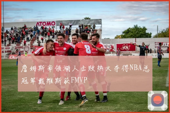 詹姆斯率领湖人击败热火夺得NBA总冠军戴维斯获FMVP