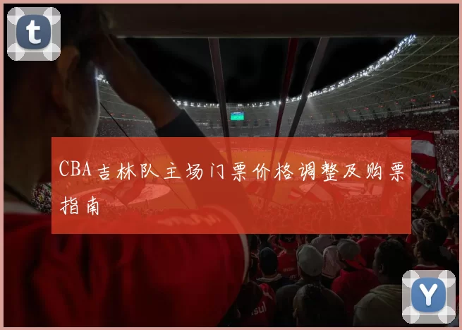 CBA吉林队主场门票价格调整及购票指南
