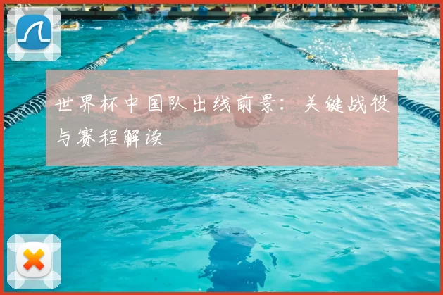 世界杯中国队出线前景:关键战役与赛程解读