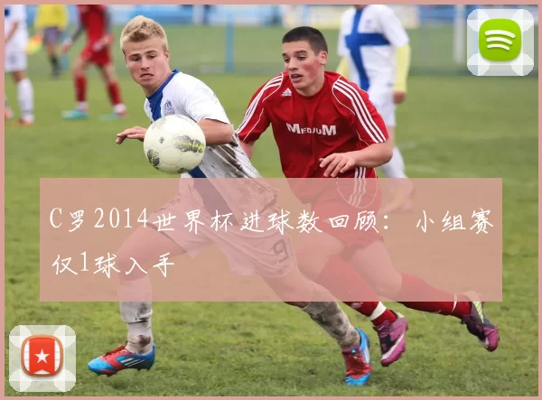C罗2014世界杯进球数回顾:小组赛仅1球入手