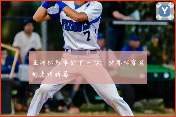亚洲杯冠军的下一站：世界杯赛场的史诗新篇