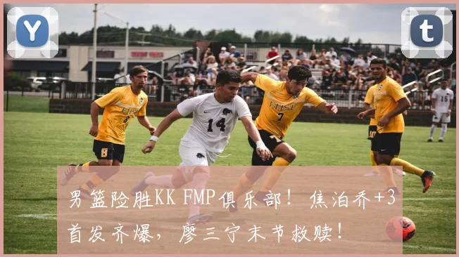 男篮险胜KK FMP俱乐部！焦泊乔+3首发齐爆，廖三宁末节救赎！