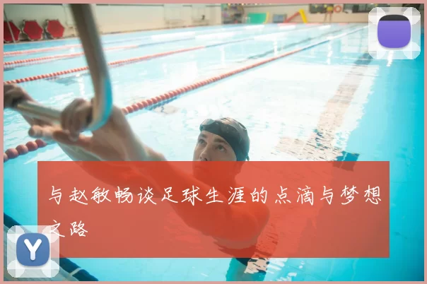 与赵敏畅谈足球生涯的点滴与梦想之路