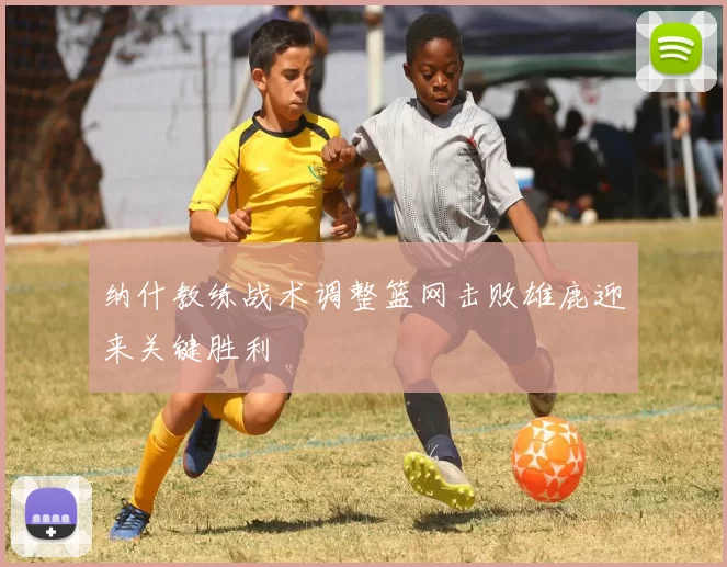 纳什教练战术调整篮网击败雄鹿迎来关键胜利