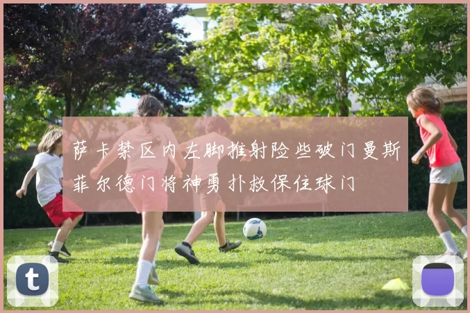 萨卡禁区内左脚推射险些破门曼斯菲尔德门将神勇扑救保住球门