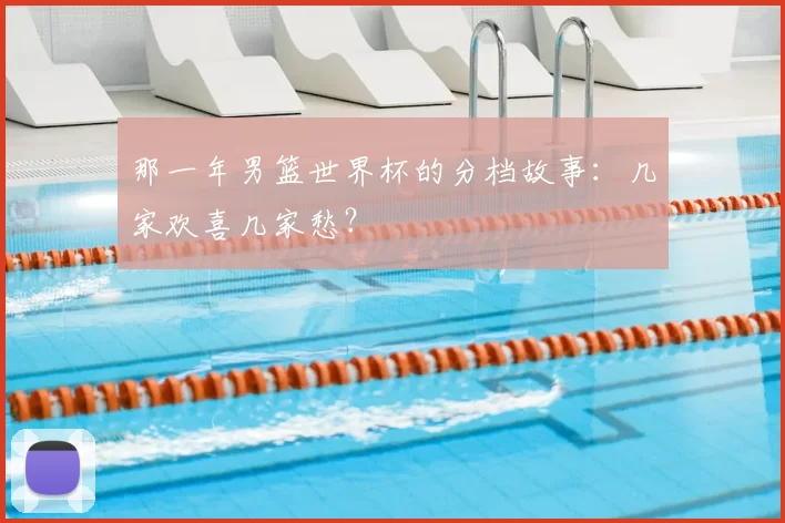 那一年男篮世界杯的分档故事:几家欢喜几家愁?