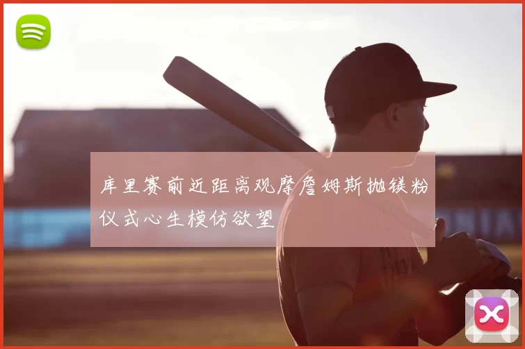 库里赛前近距离观摩詹姆斯抛镁粉仪式心生模仿欲望