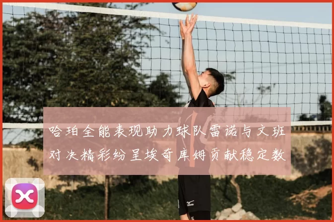哈珀全能表现助力球队雷诺与文班对决精彩纷呈埃奇库姆贡献稳定数据