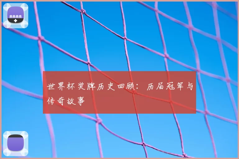 世界杯奖牌历史回顾:历届冠军与传奇故事