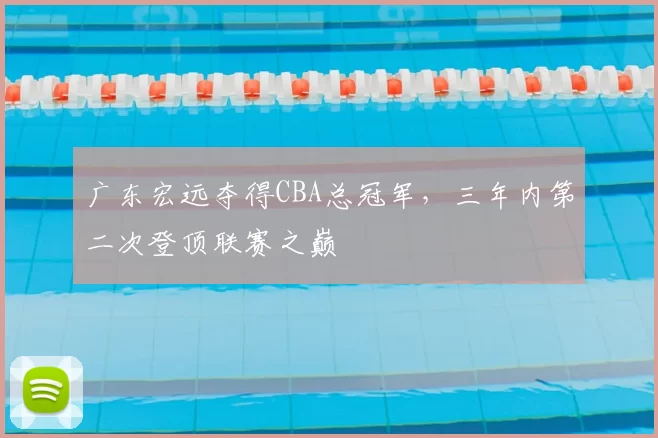 广东宏远夺得CBA总冠军，三年内第二次登顶联赛之巅