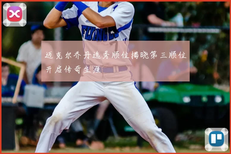 迈克尔乔丹选秀顺位揭晓第三顺位开启传奇生涯