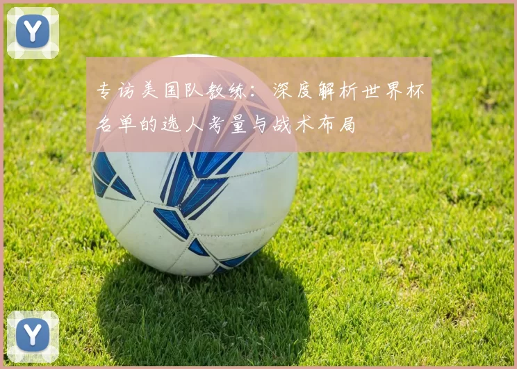 专访美国队教练：深度解析世界杯名单的选人考量与战术布局