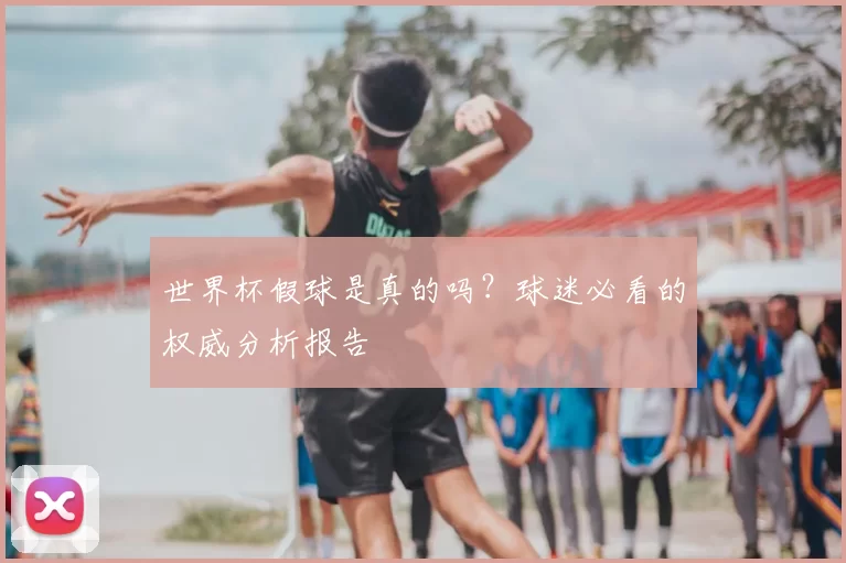世界杯假球是真的吗?球迷必看的权威分析报告