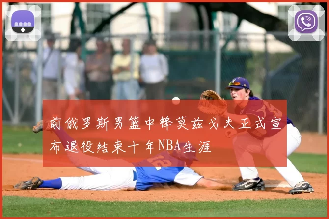 前俄罗斯男篮中锋莫兹戈夫正式宣布退役结束十年NBA生涯