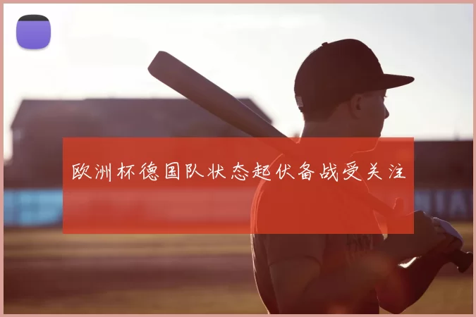 欧洲杯德国队状态起伏备战受关注