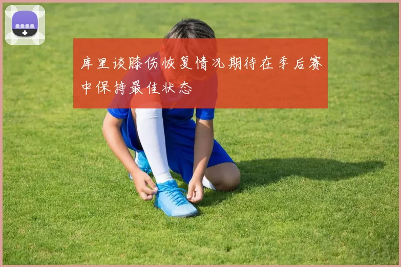 库里谈膝伤恢复情况期待在季后赛中保持最佳状态