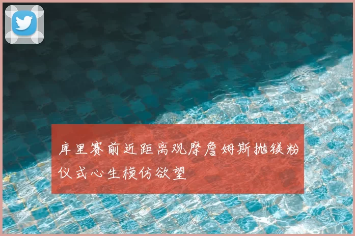 库里赛前近距离观摩詹姆斯抛镁粉仪式心生模仿欲望