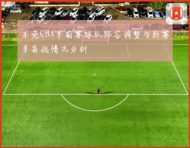 东莞CBA季前赛球队阵容调整与新赛季备战情况分析
