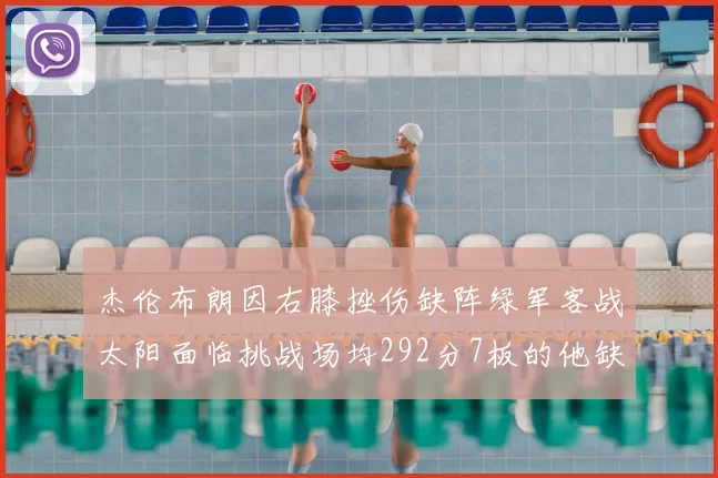 杰伦布朗因右膝挫伤缺阵绿军客战太阳面临挑战场均292分7板的他缺席影响大