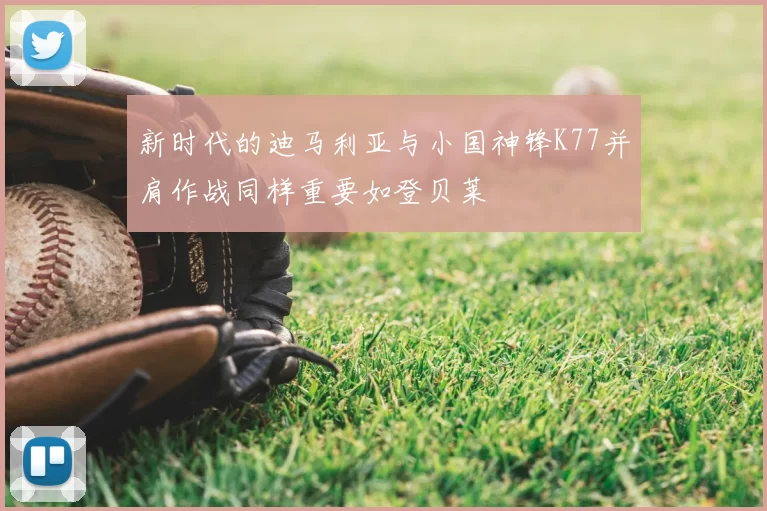 新时代的迪马利亚与小国神锋K77并肩作战同样重要如登贝莱