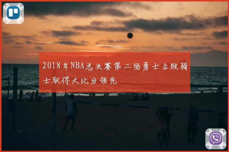 2018年NBA总决赛第二场勇士击败骑士取得大比分领先