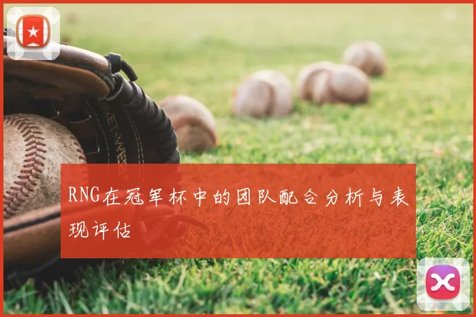 RNG在冠军杯中的团队配合分析与表现评估