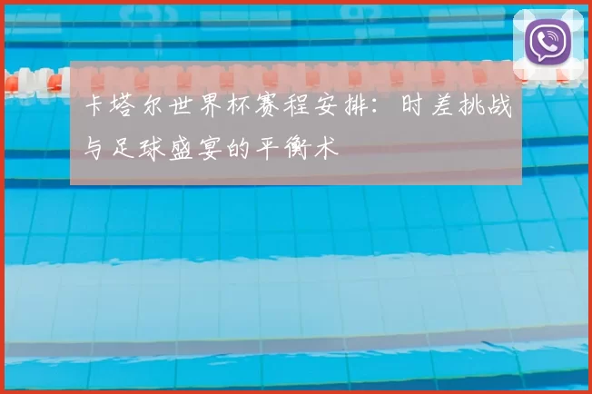 卡塔尔世界杯赛程安排：时差挑战与足球盛宴的平衡术