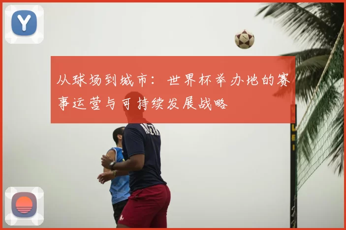 从球场到城市：世界杯举办地的赛事运营与可持续发展战略