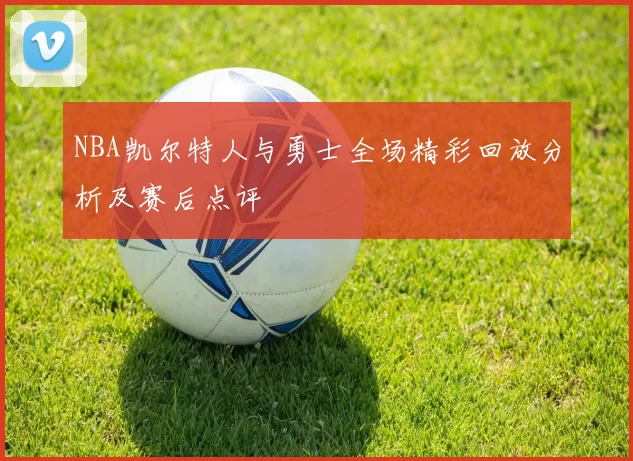 NBA凯尔特人与勇士全场精彩回放分析及赛后点评