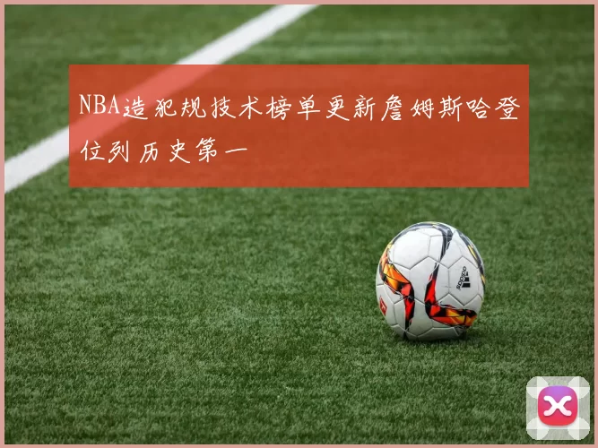 NBA造犯规技术榜单更新詹姆斯哈登位列历史第一