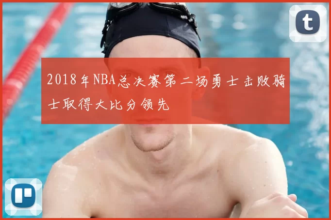 2018年NBA总决赛第二场勇士击败骑士取得大比分领先