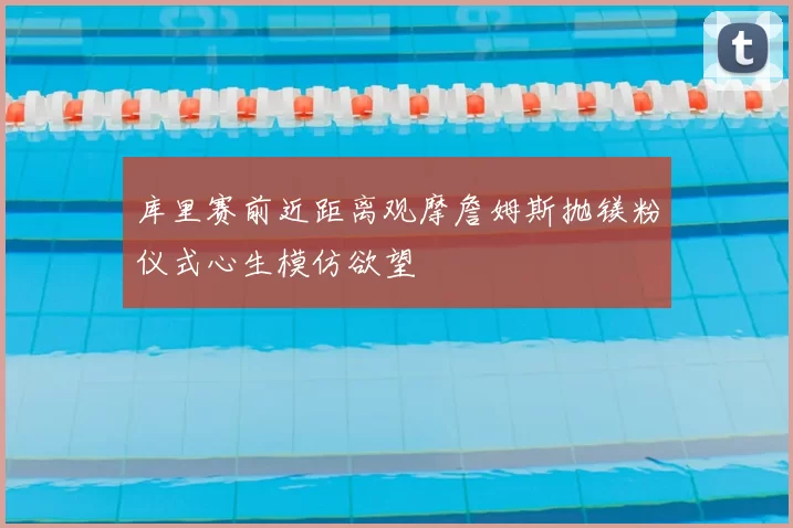 库里赛前近距离观摩詹姆斯抛镁粉仪式心生模仿欲望