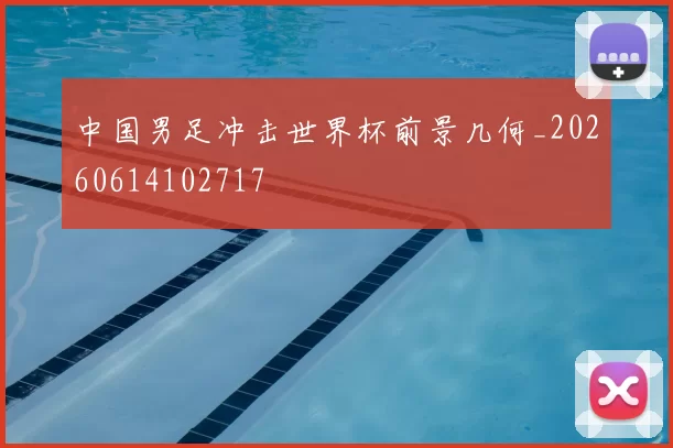 中国男足冲击世界杯前景几何_20260614102717