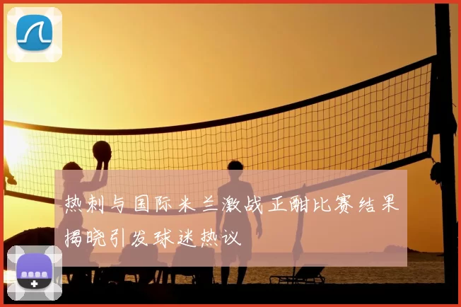 热刺与国际米兰激战正酣比赛结果揭晓引发球迷热议
