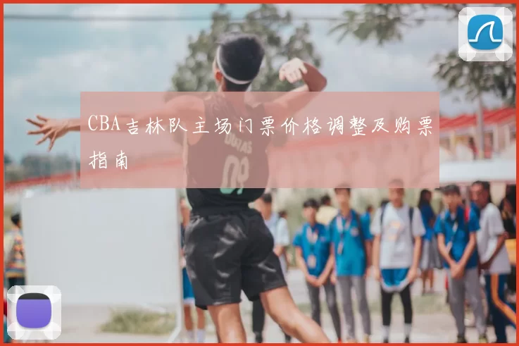 CBA吉林队主场门票价格调整及购票指南