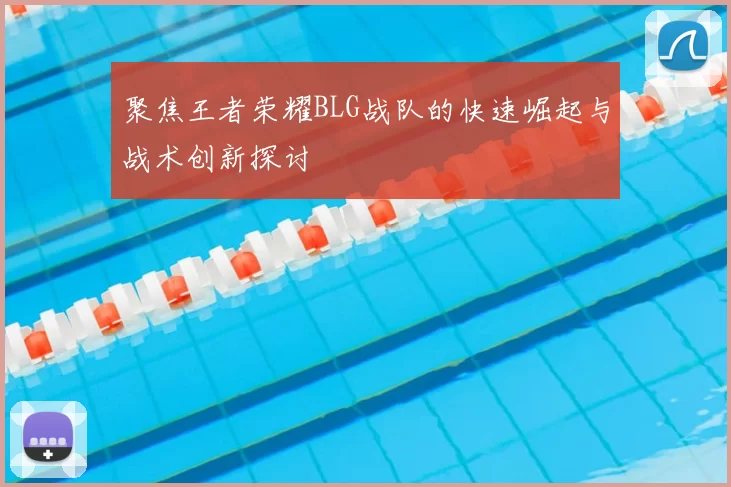 聚焦王者荣耀BLG战队的快速崛起与战术创新探讨