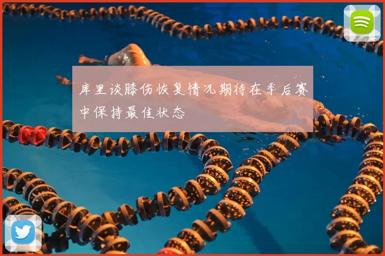 库里谈膝伤恢复情况期待在季后赛中保持最佳状态
