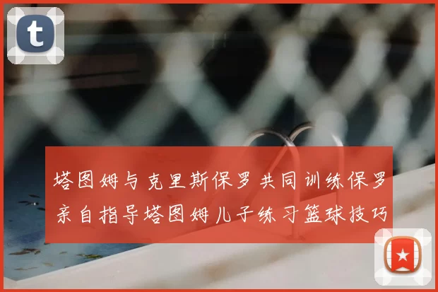 塔图姆与克里斯保罗共同训练保罗亲自指导塔图姆儿子练习篮球技巧