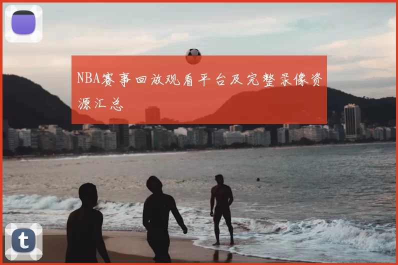 NBA赛事回放观看平台及完整录像资源汇总