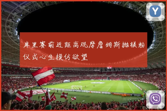 库里赛前近距离观摩詹姆斯抛镁粉仪式心生模仿欲望