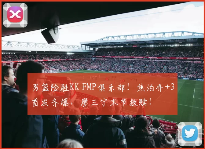 男篮险胜KK FMP俱乐部!焦泊乔+3首发齐爆,廖三宁末节救赎!