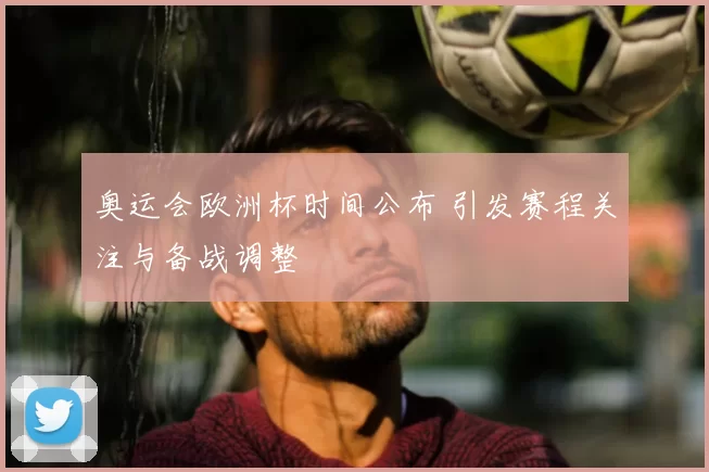 奥运会欧洲杯时间公布 引发赛程关注与备战调整