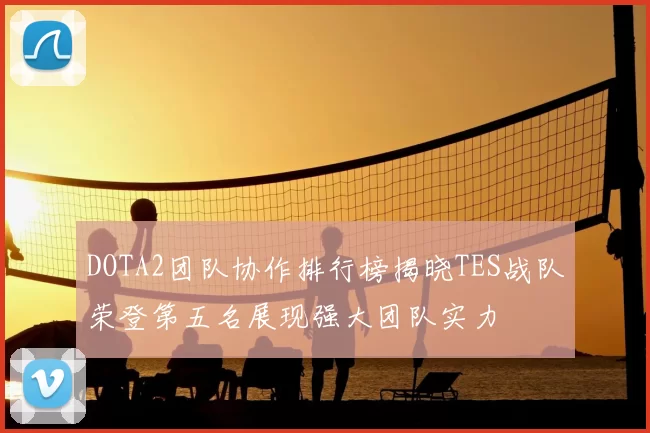 DOTA2团队协作排行榜揭晓TES战队荣登第五名展现强大团队实力