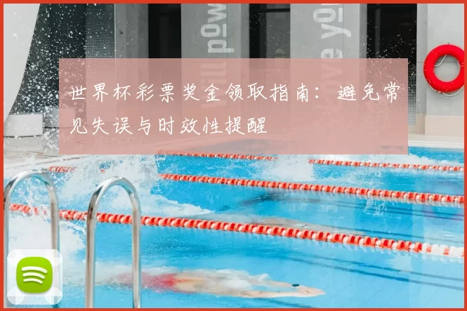 世界杯彩票奖金领取指南:避免常见失误与时效性提醒