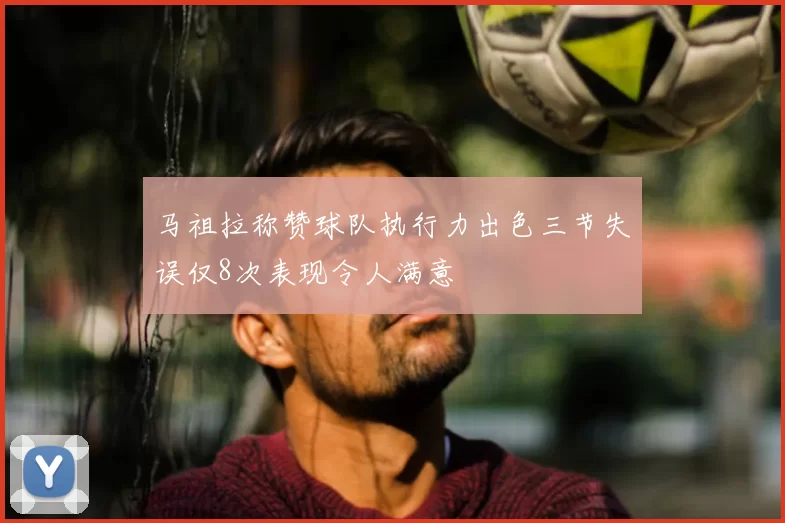 马祖拉称赞球队执行力出色三节失误仅8次表现令人满意