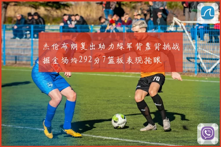 杰伦布朗复出助力绿军背靠背挑战掘金场均292分7篮板表现抢眼