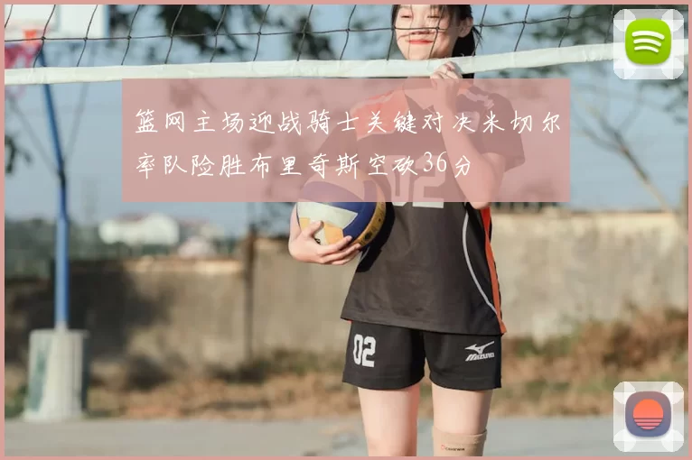 篮网主场迎战骑士关键对决米切尔率队险胜布里奇斯空砍36分