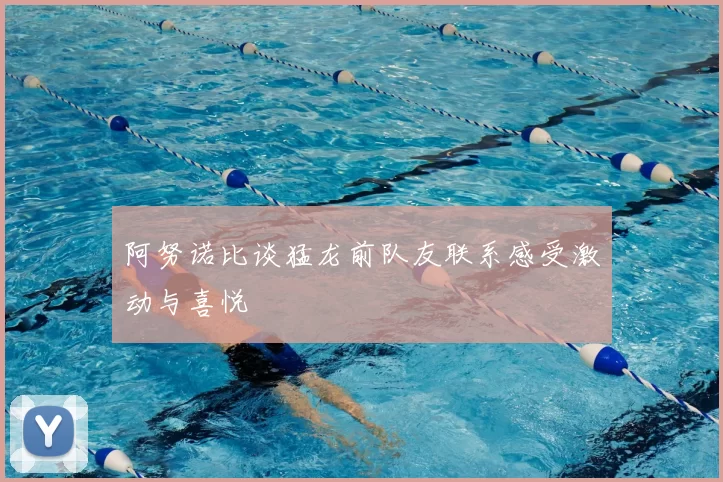 阿努诺比谈猛龙前队友联系感受激动与喜悦